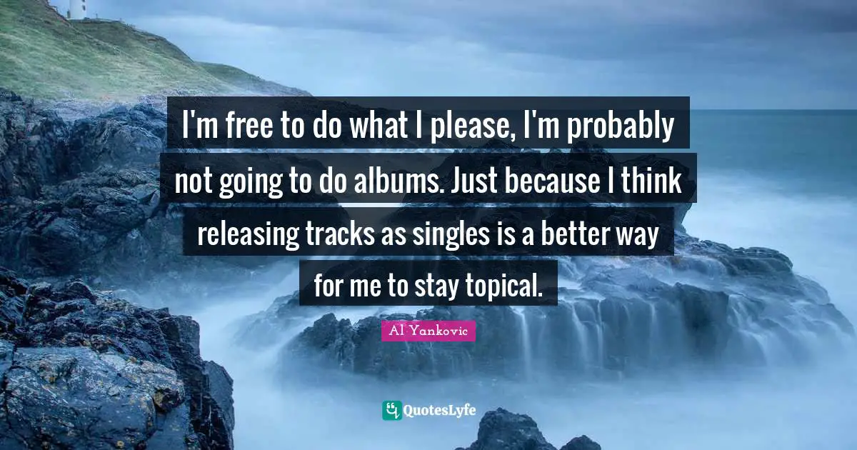 I'm free to do what I please, I'm probably not going to do albums. Just because I think releasing tracks as singles is a better way for me to stay topical.