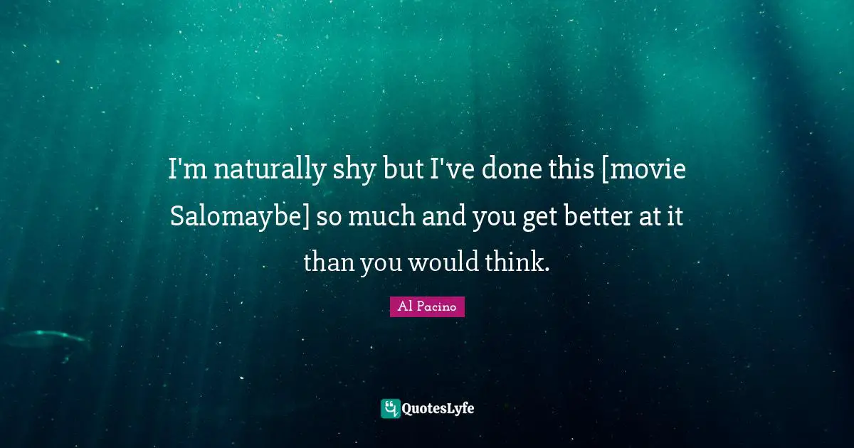 I'm naturally shy but I've done this [movie Salomaybe] so much and you get better at it than you would think.