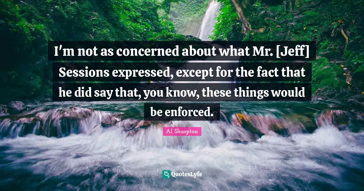 I'm not as concerned about what Mr. [Jeff] Sessions expressed, except for the fact that he did say that, you know, these things would be enforced.