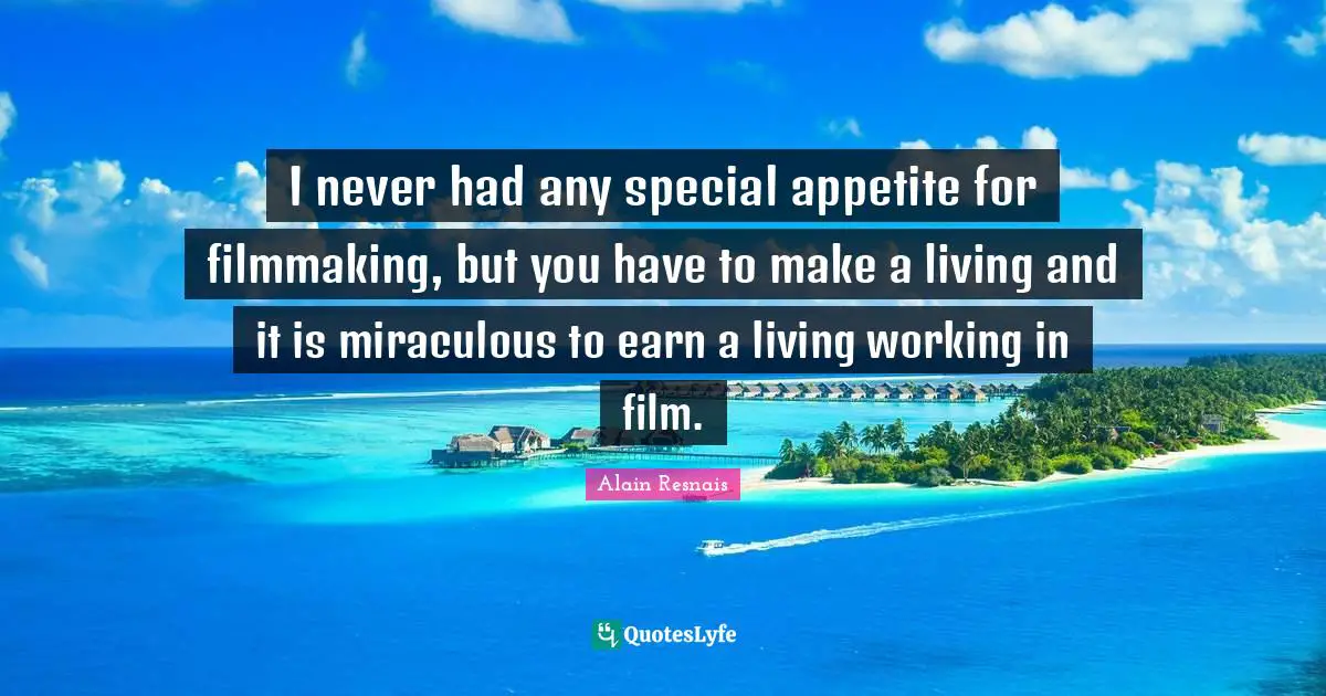 I never had any special appetite for filmmaking, but you have to make a living and it is miraculous to earn a living working in film.