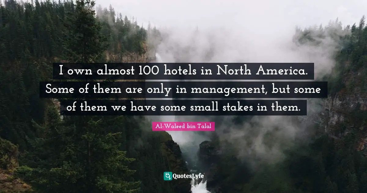 North America Quotes: "I own almost 100 hotels in North America. Some of them are only in management, but some of them we have some small stakes in them."