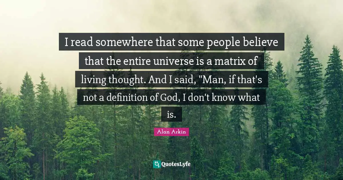 I read somewhere that some people believe that the entire universe is a matrix of living thought. And I said, "Man, if that's not a definition of God, I don't know what is.