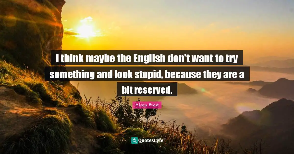 I think maybe the English don't want to try something and look stupid, because they are a bit reserved.