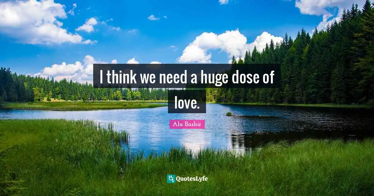 I think we need a huge dose of love.