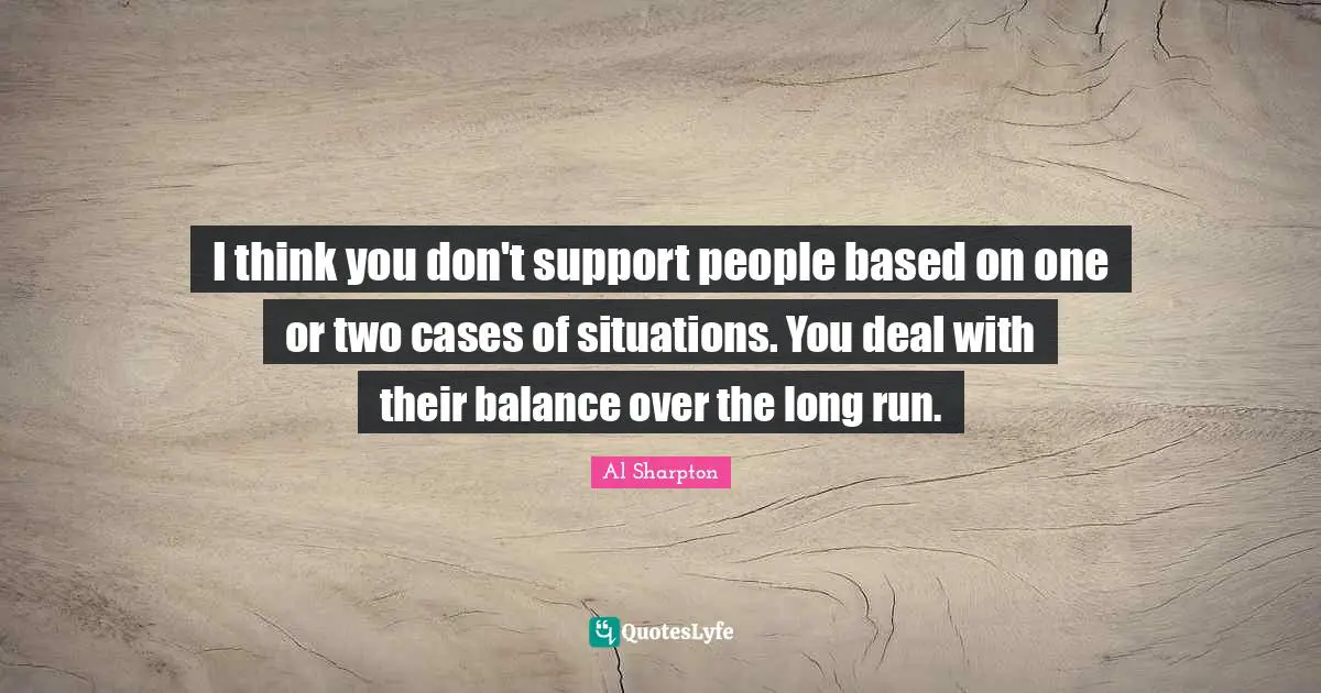 I think you don't support people based on one or two cases of situations. You deal with their balance over the long run.