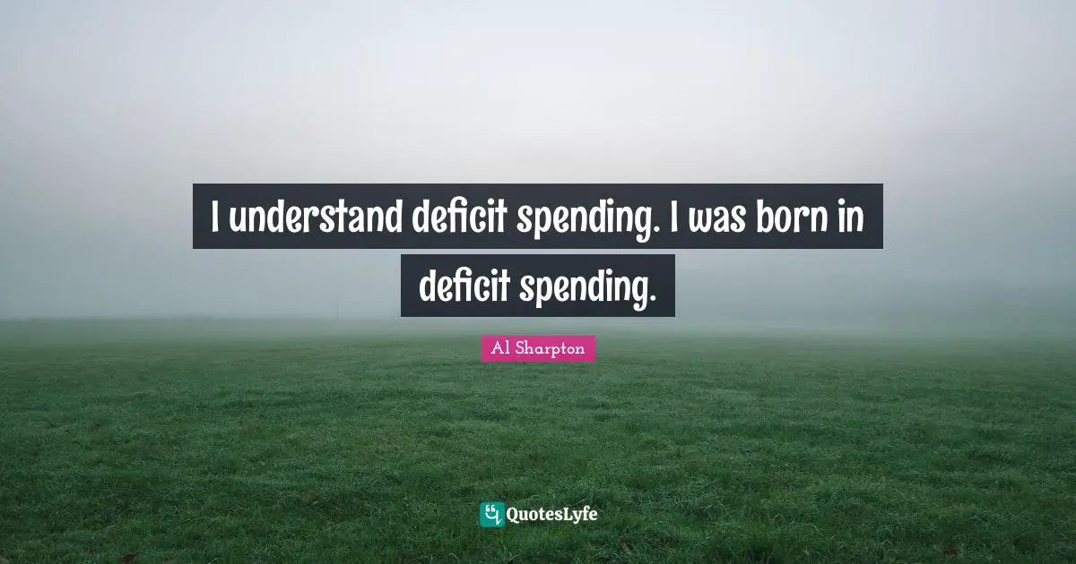 I understand deficit spending. I was born in deficit spending.