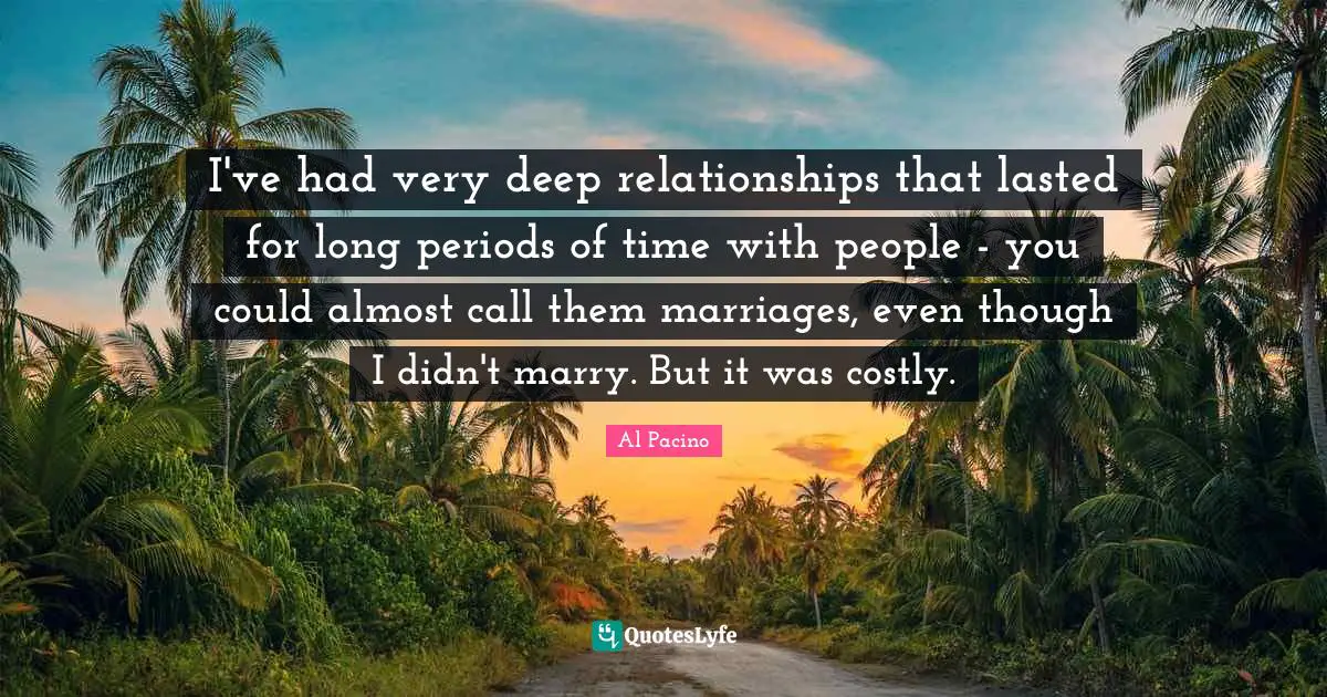 Very Deep Quotes: "I've had very deep relationships that lasted for long periods of time with people - you could almost call them marriages, even though I didn't marry. But it was costly."