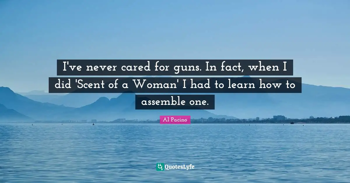 I've never cared for guns. In fact, when I did 'Scent of a Woman' I had to learn how to assemble one.
