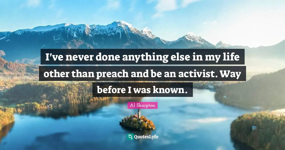 I've never done anything else in my life other than preach and be an activist. Way before I was known.