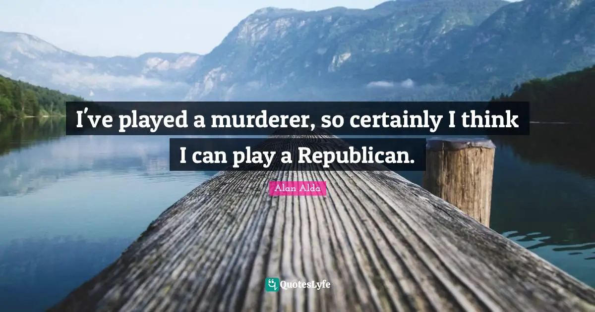 I've played a murderer, so certainly I think I can play a Republican.