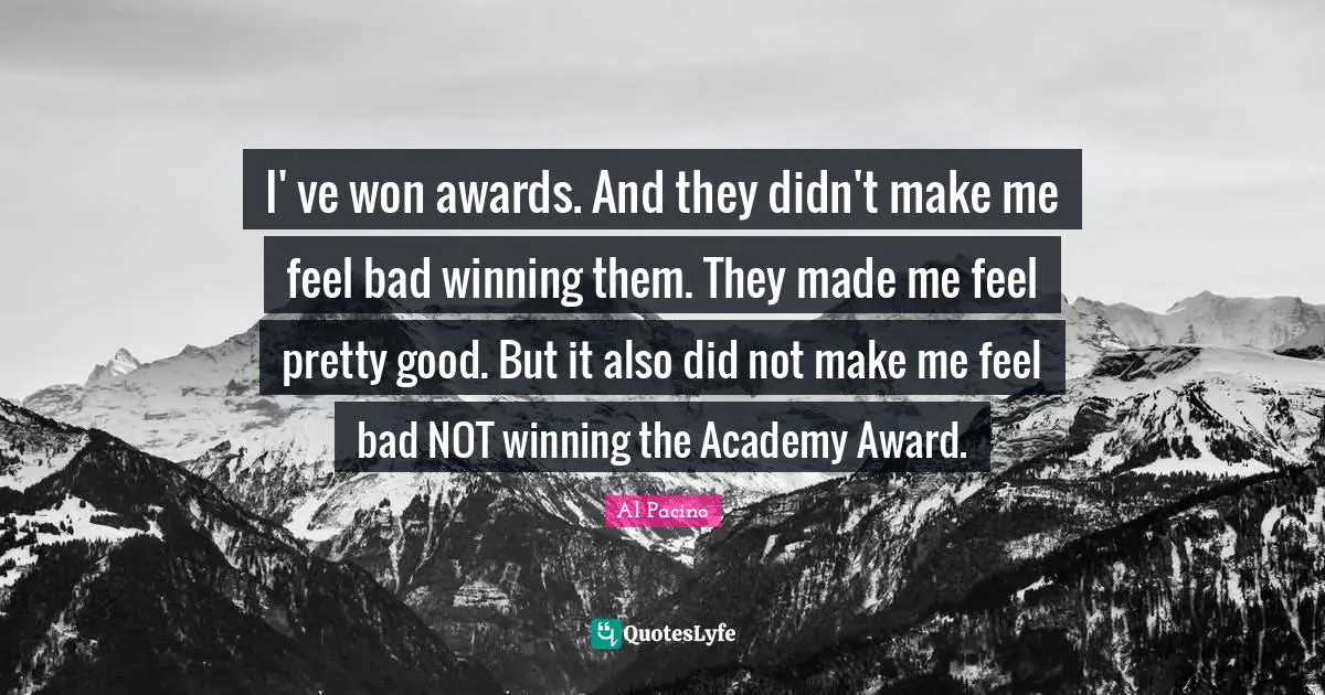 I' ve won awards. And they didn't make me feel bad winning them. They made me feel pretty good. But it also did not make me feel bad NOT winning the Academy Award.