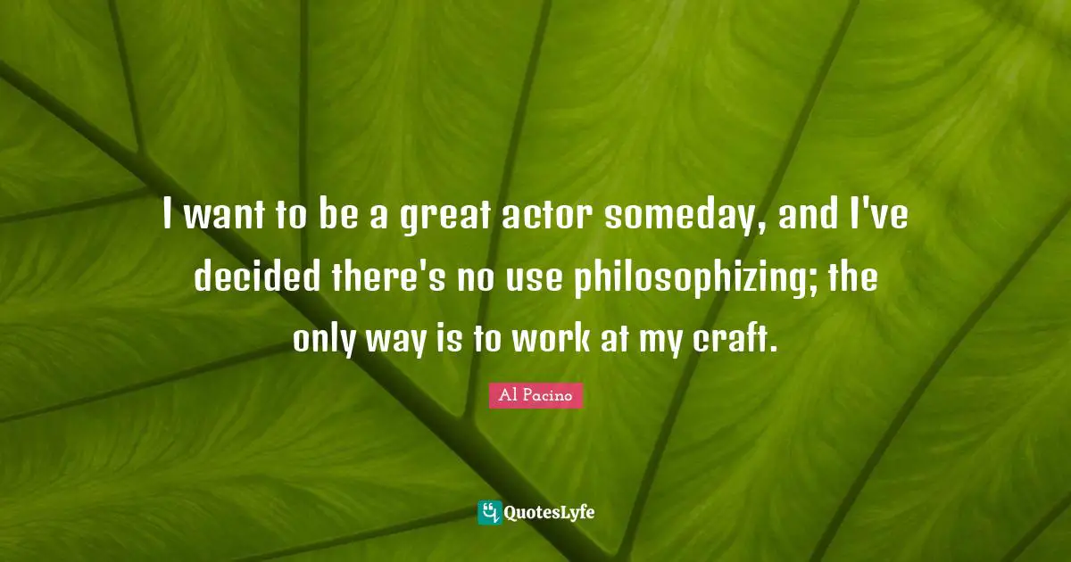 I want to be a great actor someday, and I've decided there's no use philosophizing; the only way is to work at my craft.