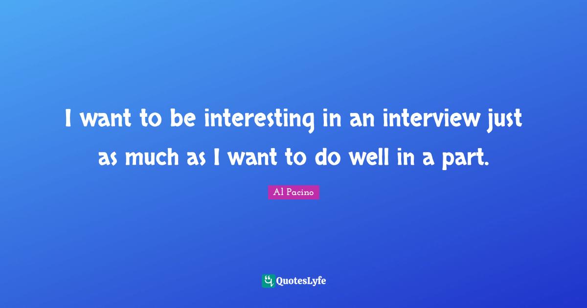 I want to be interesting in an interview just as much as I want to do well in a part.