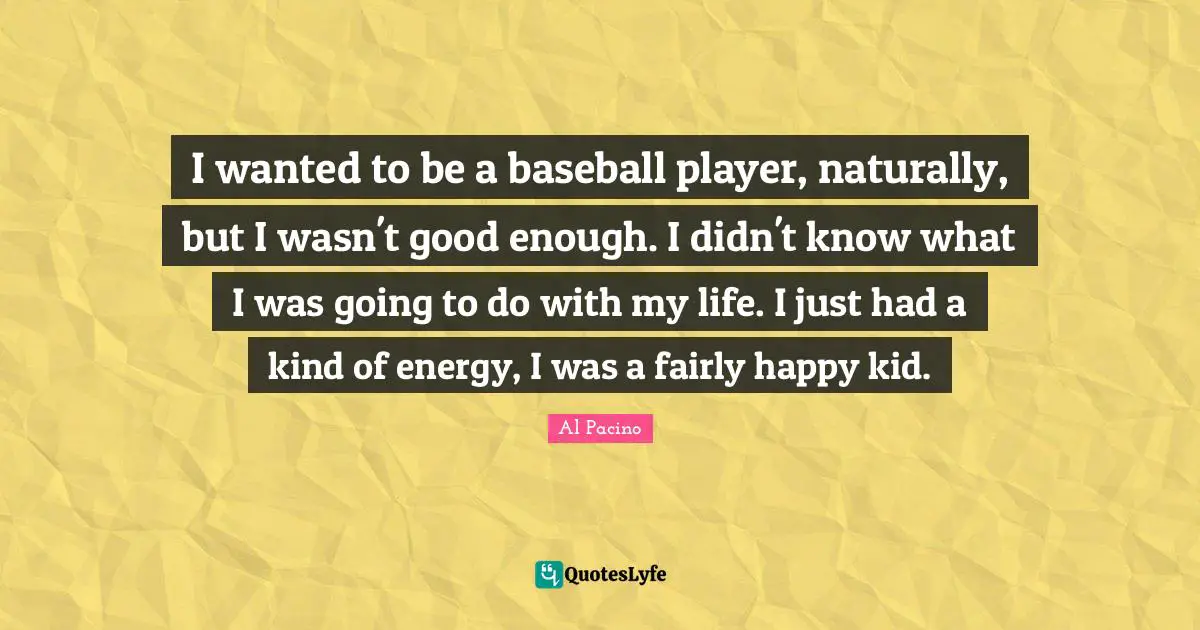 I wanted to be a baseball player, naturally, but I wasn't good enough. I didn't know what I was going to do with my life. I just had a kind of energy, I was a fairly happy kid.
