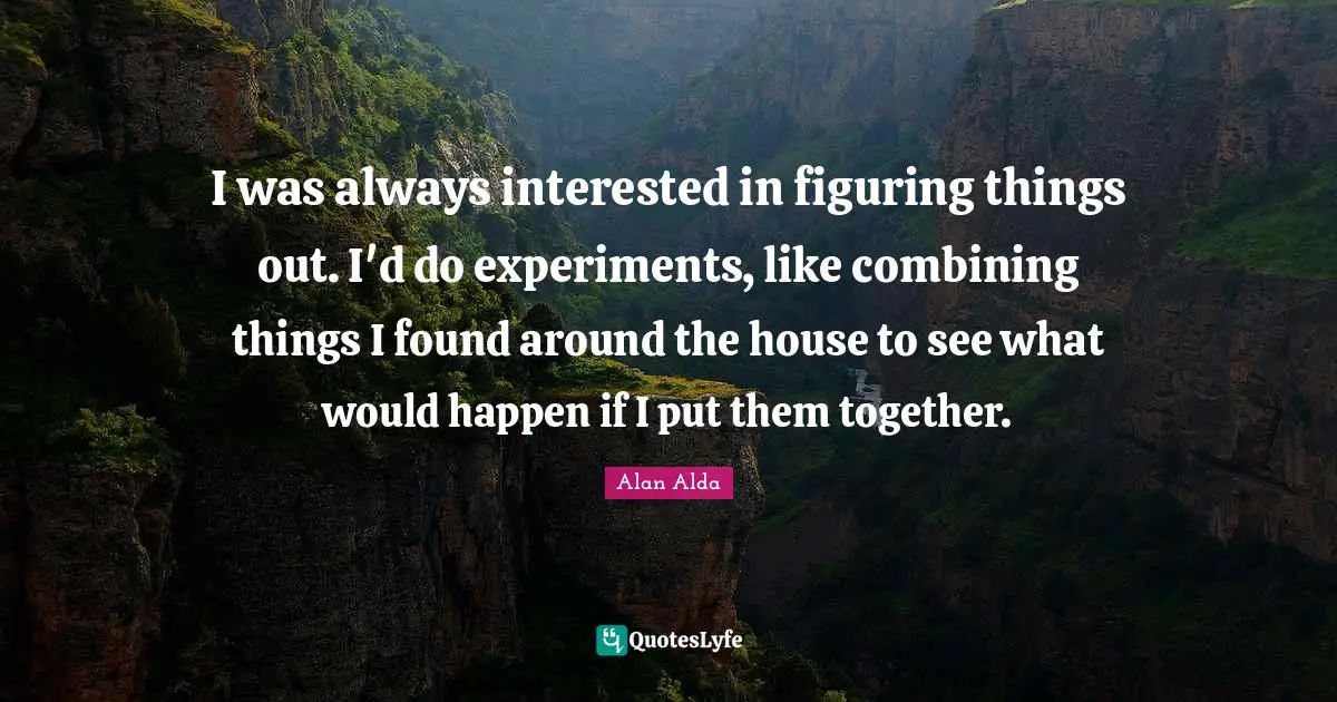 Figuring Things Quotes: "I was always interested in figuring things out. I'd do experiments, like combining things I found around the house to see what would happen if I put them together."