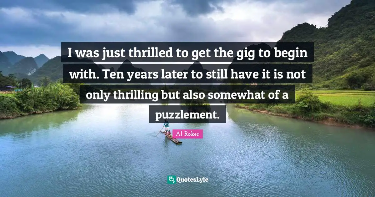 Al Roker Quotes: "I was just thrilled to get the gig to begin with. Ten years later to still have it is not only thrilling but also somewhat of a puzzlement."