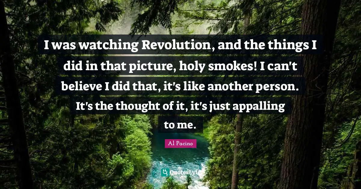 I was watching Revolution, and the things I did in that picture, holy smokes! I can't believe I did that, it's like another person. It's the thought of it, it's just appalling to me.