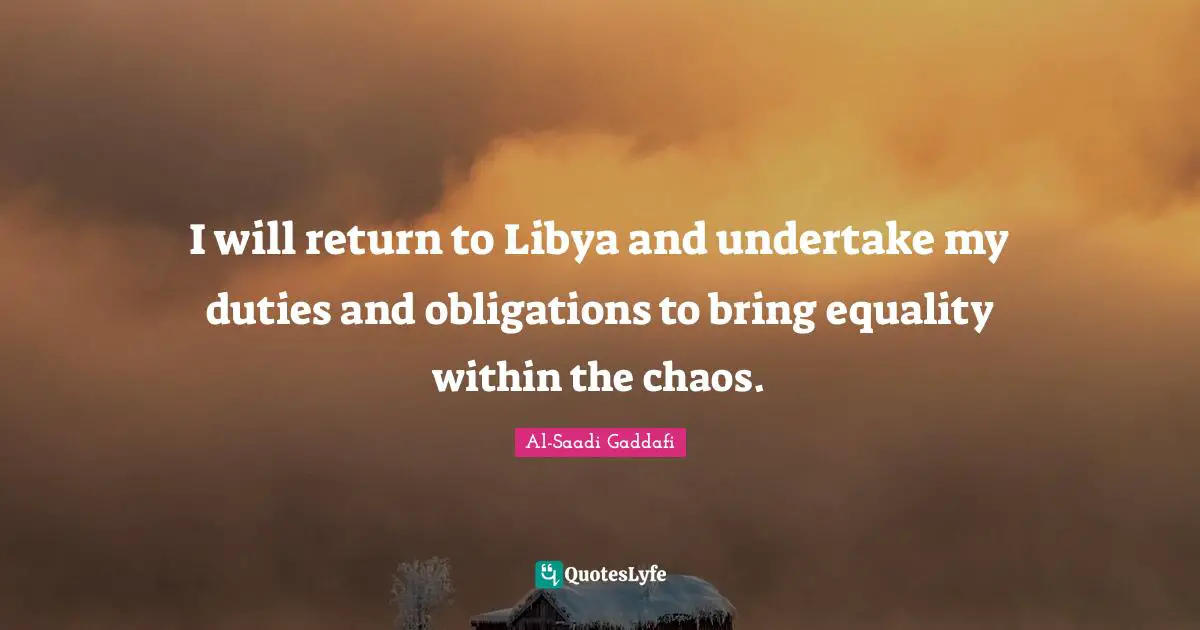 I will return to Libya and undertake my duties and obligations to bring equality within the chaos.
