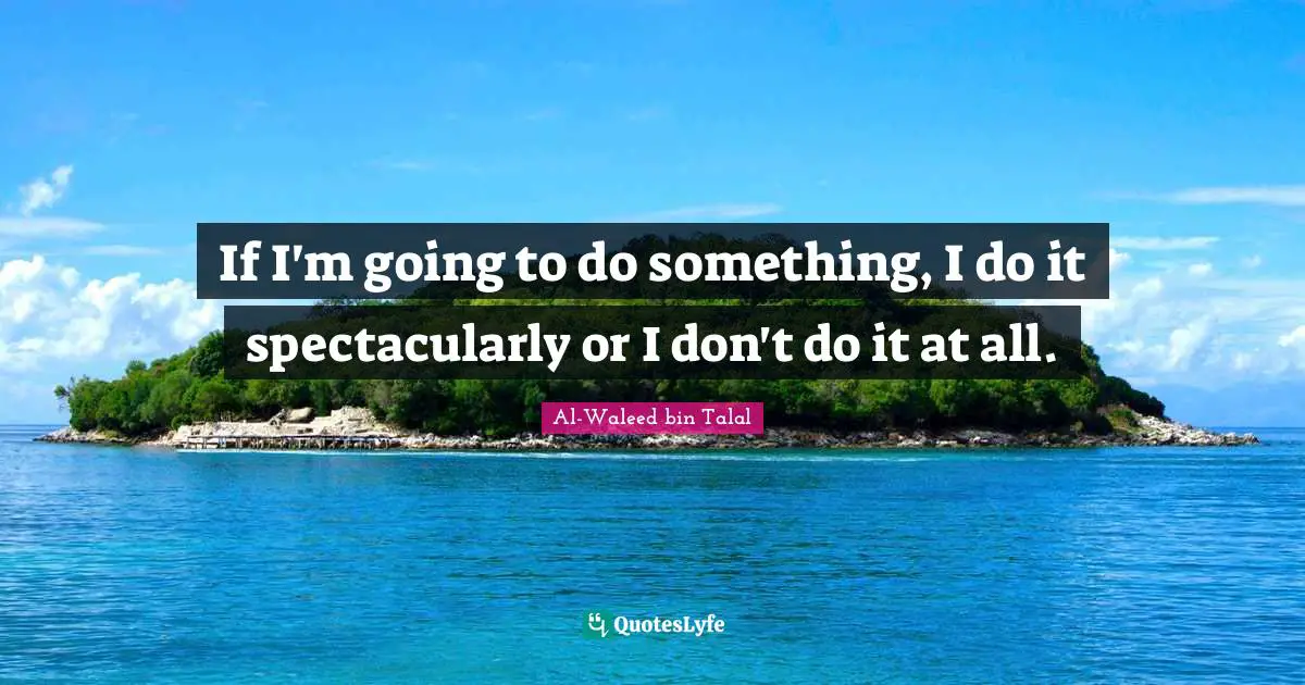 If I'm going to do something, I do it spectacularly or I don't do it at all.