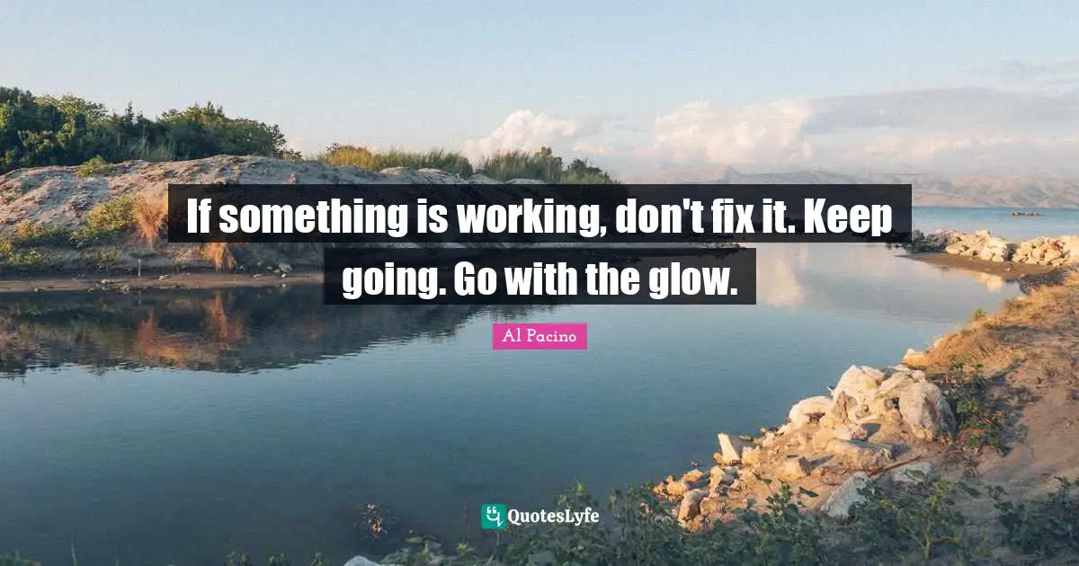 If something is working, don't fix it. Keep going. Go with the glow.