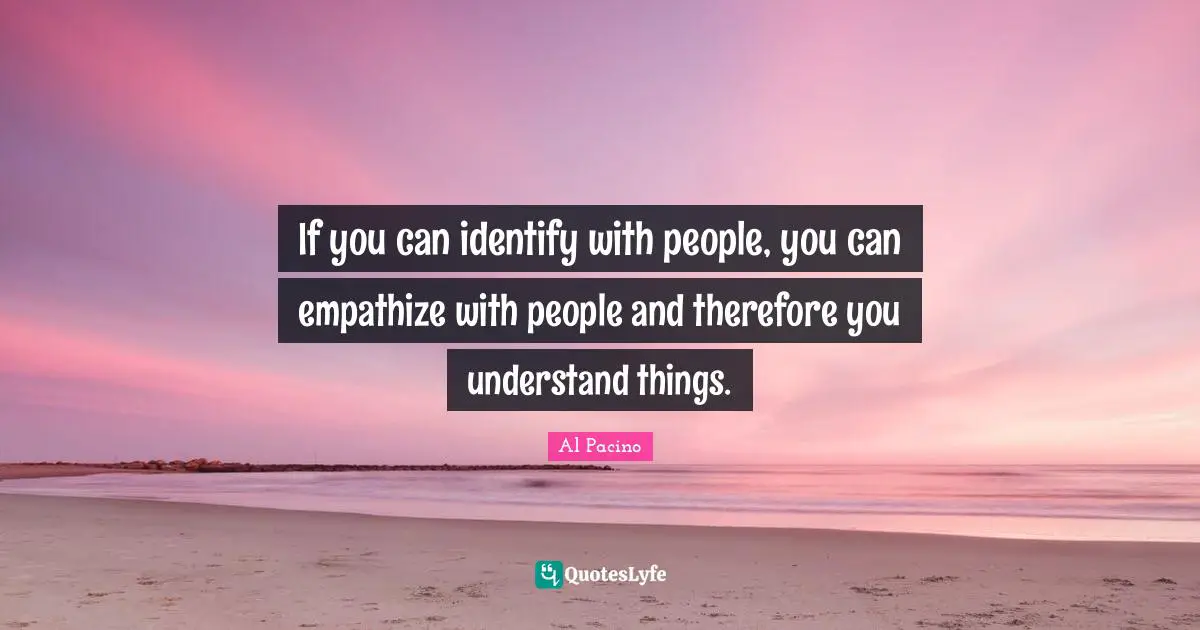 If you can identify with people, you can empathize with people and therefore you understand things.