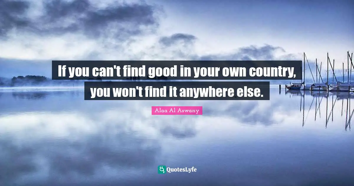 If you can't find good in your own country, you won't find it anywhere else.