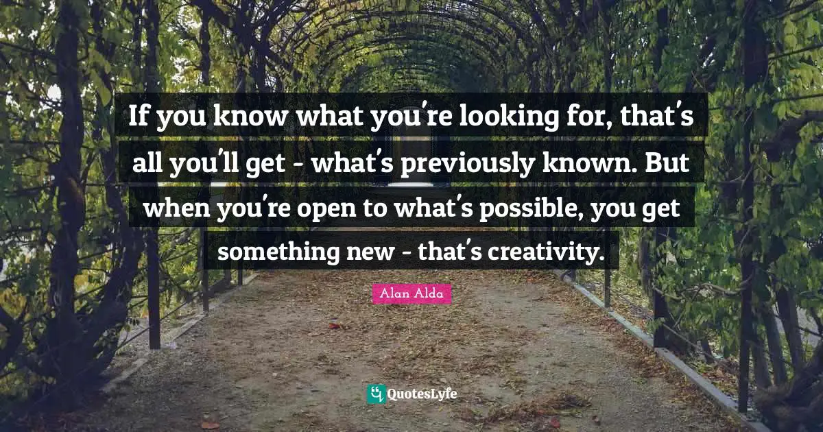 If you know what you're looking for, that's all you'll get - what's previously known. But when you're open to what's possible, you get something new - that's creativity.