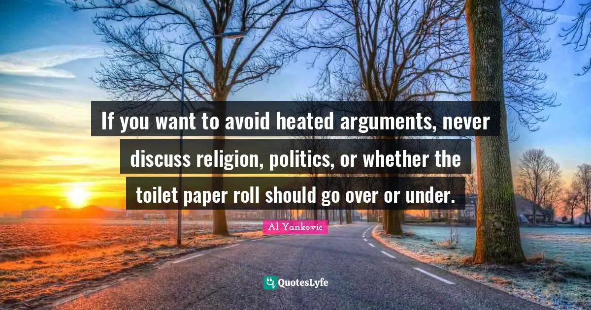 If you want to avoid heated arguments, never discuss religion, politics, or whether the toilet paper roll should go over or under.