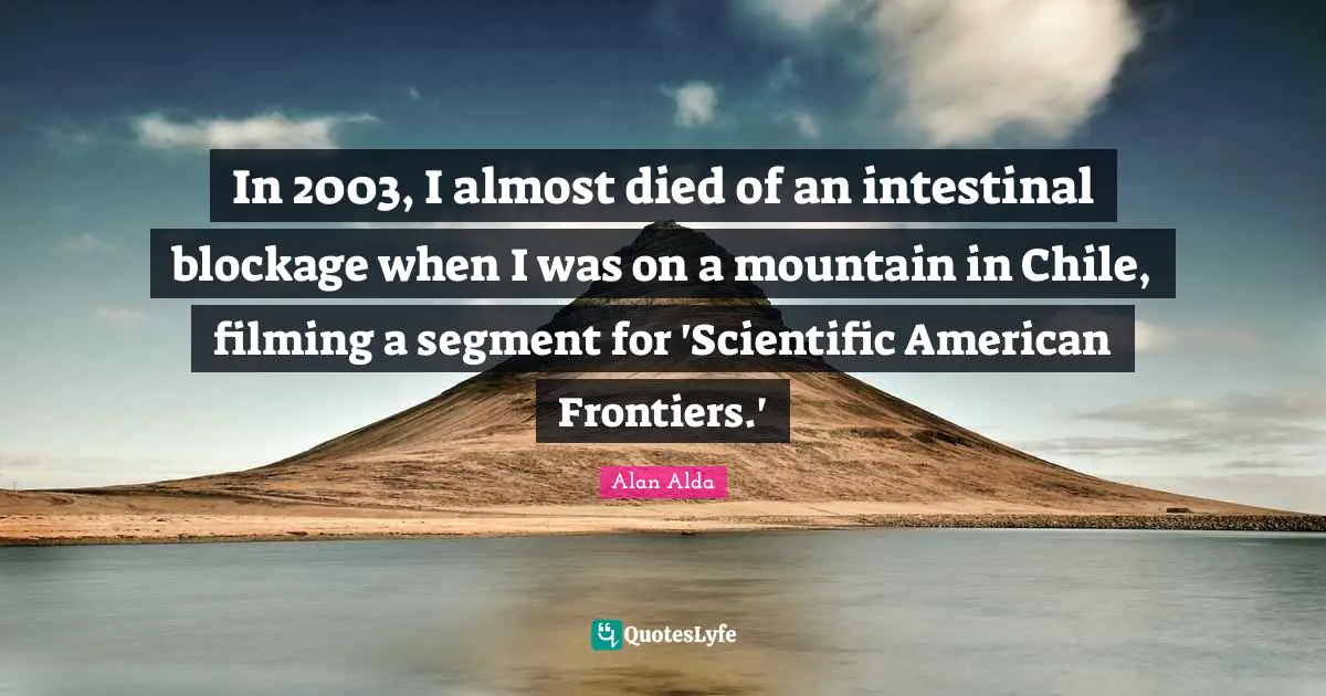 In 2003, I almost died of an intestinal blockage when I was on a mountain in Chile, filming a segment for 'Scientific American Frontiers.'
