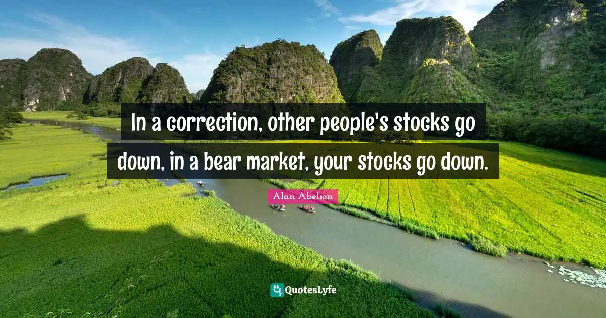 In a correction, other people's stocks go down, in a bear market, your stocks go down.