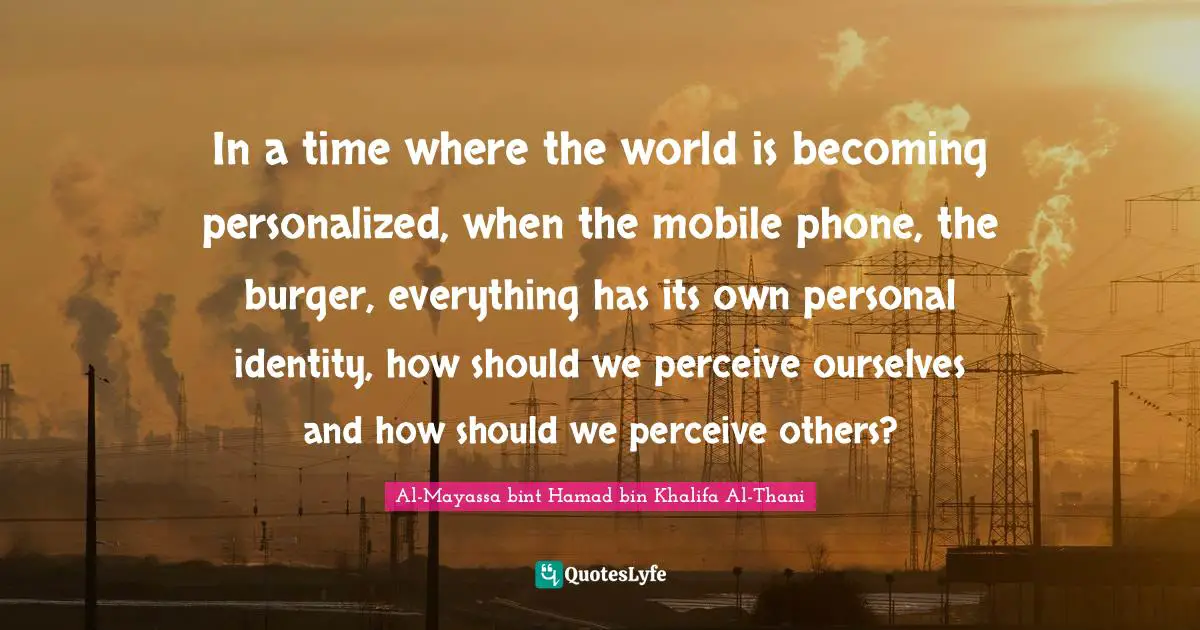 Personalized Quotes: "In a time where the world is becoming personalized, when the mobile phone, the burger, everything has its own personal identity, how should we perceive ourselves and how should we perceive others?"