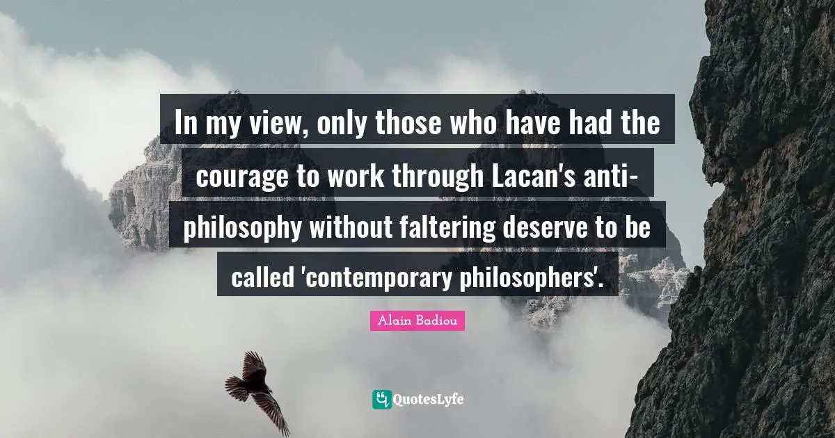 In my view, only those who have had the courage to work through Lacan's anti-philosophy without faltering deserve to be called 'contemporary philosophers'.