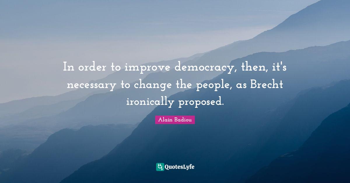 In order to improve democracy, then, it's necessary to change the people, as Brecht ironically proposed.