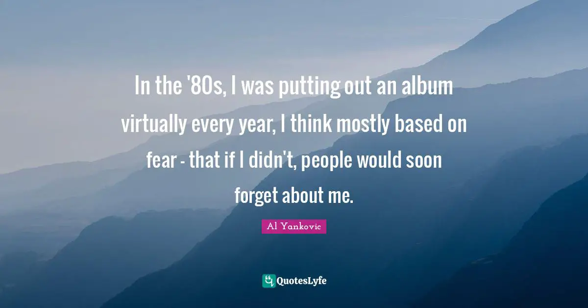 In the '80s, I was putting out an album virtually every year, I think mostly based on fear - that if I didn't, people would soon forget about me.