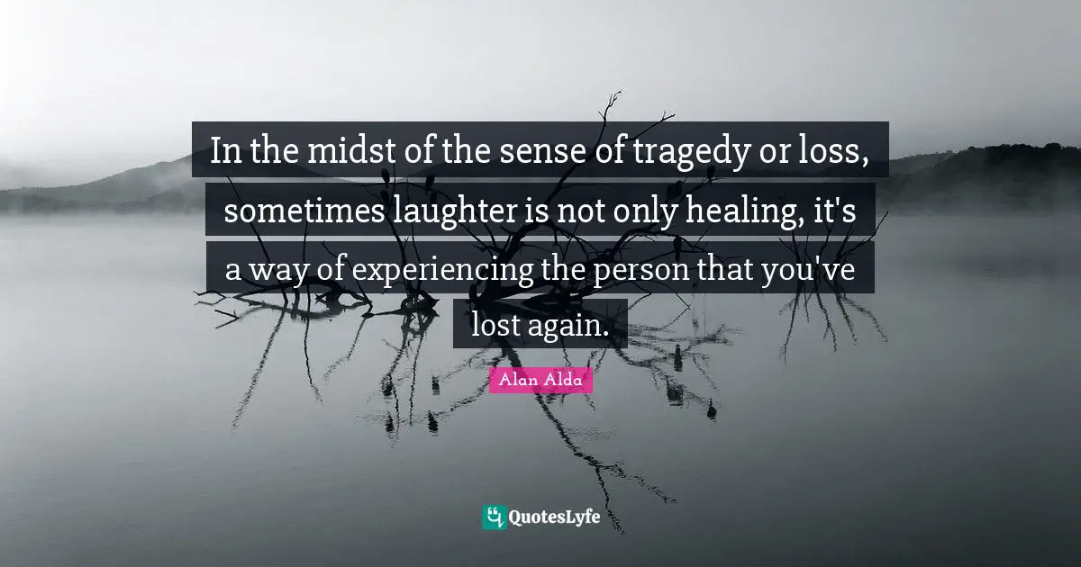In the midst of the sense of tragedy or loss, sometimes laughter is not only healing, it's a way of experiencing the person that you've lost again.