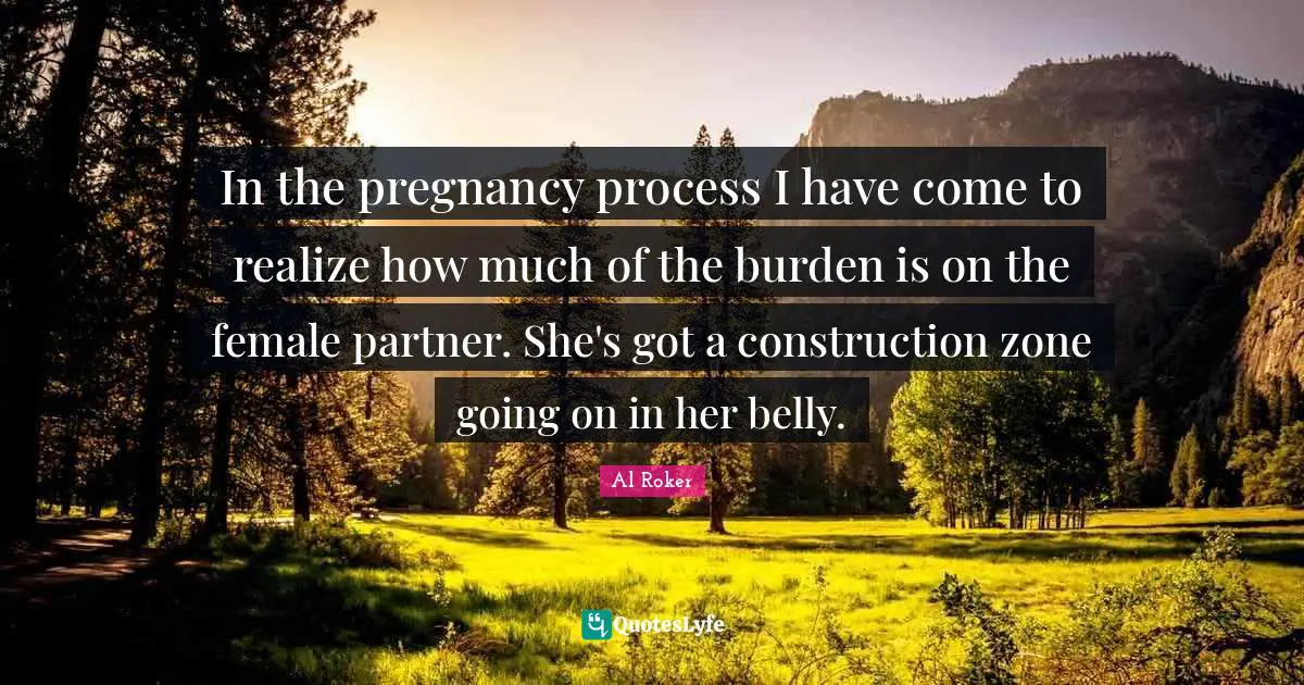 Belly Quotes: "In the pregnancy process I have come to realize how much of the burden is on the female partner. She's got a construction zone going on in her belly."
