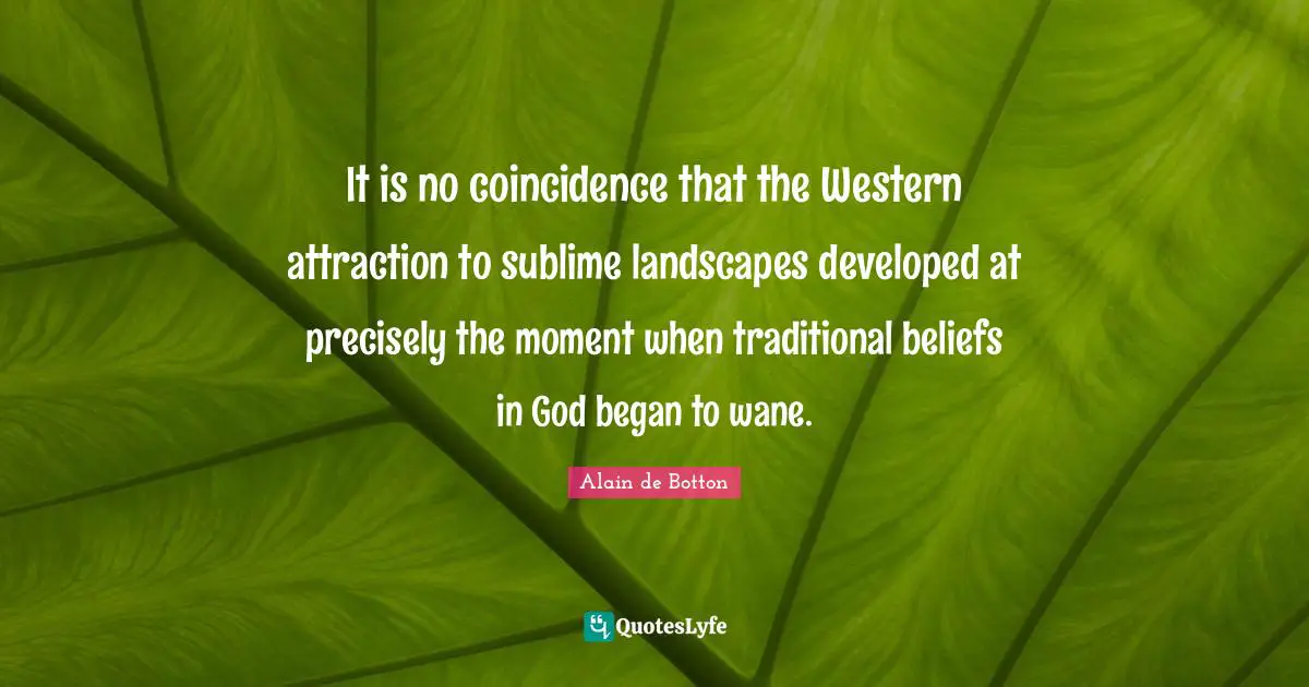 It is no coincidence that the Western attraction to sublime landscapes developed at precisely the moment when traditional beliefs in God began to wane.
