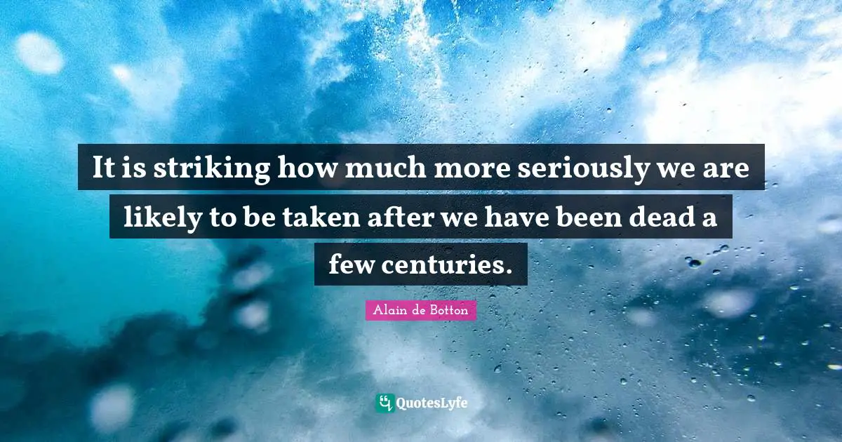 It is striking how much more seriously we are likely to be taken after we have been dead a few centuries.