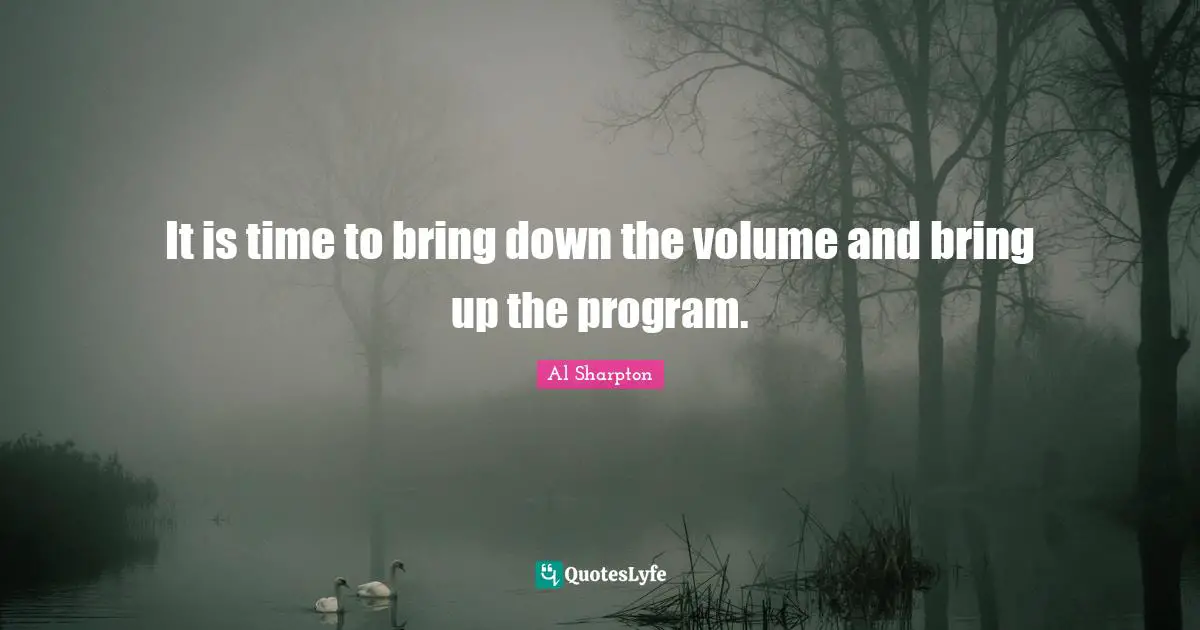 It is time to bring down the volume and bring up the program.