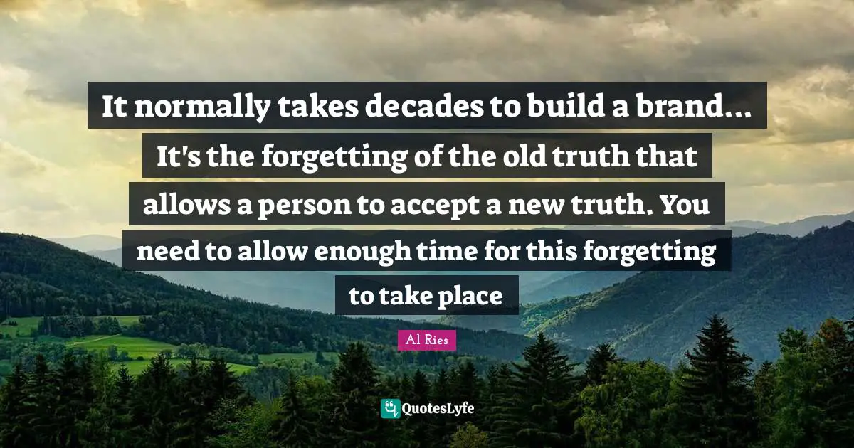It normally takes decades to build a brand... It's the forgetting of the old truth that allows a person to accept a new truth. You need to allow enough time for this forgetting to take place