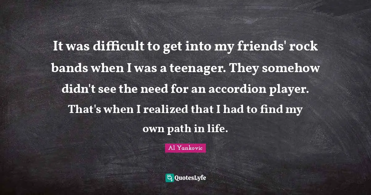 Difficult Life Quotes: "It was difficult to get into my friends' rock bands when I was a teenager. They somehow didn't see the need for an accordion player. That's when I realized that I had to find my own path in life."