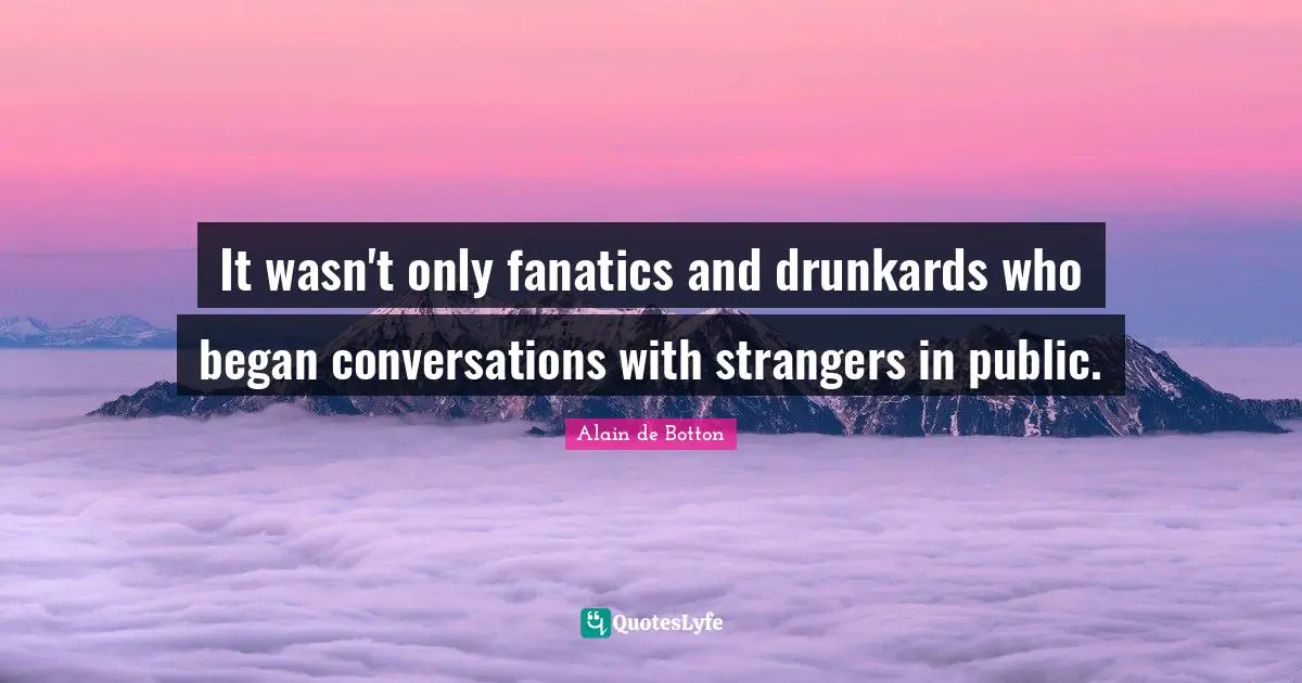 It wasn't only fanatics and drunkards who began conversations with strangers in public.
