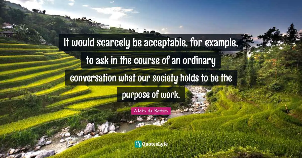 It would scarcely be acceptable, for example, to ask in the course of an ordinary conversation what our society holds to be the purpose of work.