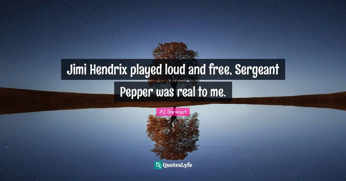 Jimi Hendrix played loud and free, Sergeant Pepper was real to me.