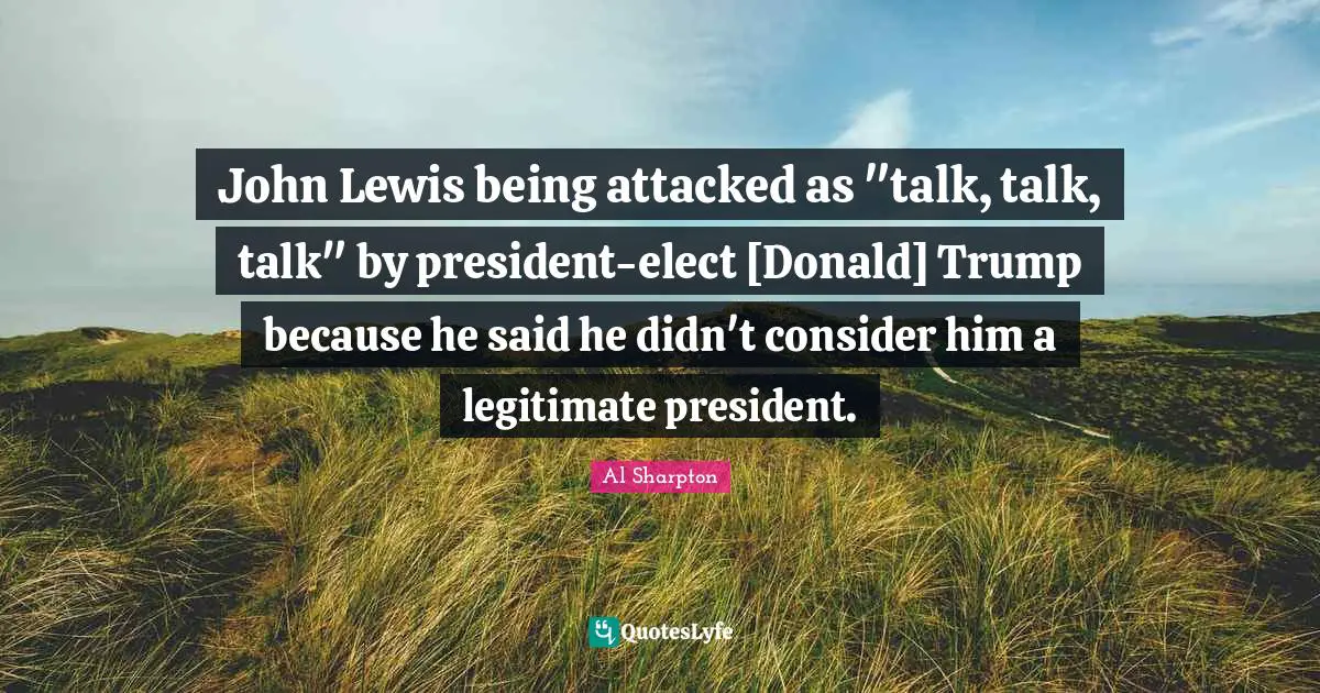 John Lewis being attacked as "talk, talk, talk" by president-elect [Donald] Trump because he said he didn't consider him a legitimate president.