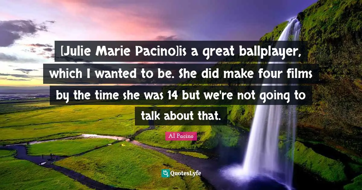 [Julie Marie Pacino]is a great ballplayer, which I wanted to be. She did make four films by the time she was 14 but we're not going to talk about that.