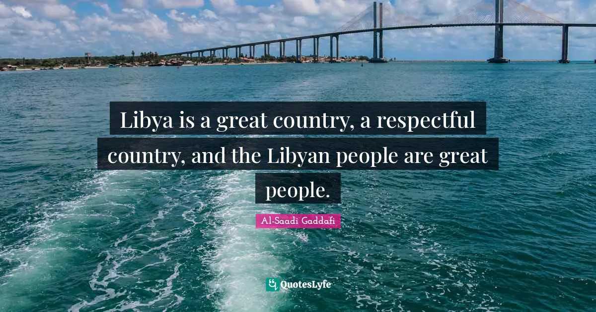 Libya is a great country, a respectful country, and the Libyan people are great people.