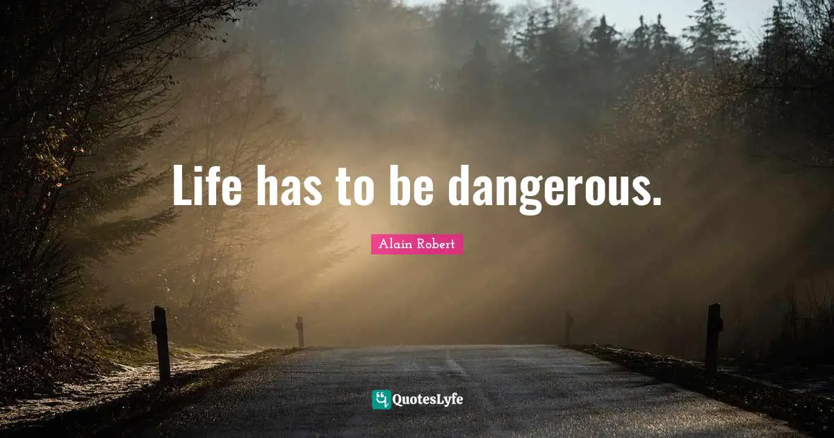 Life has to be dangerous.