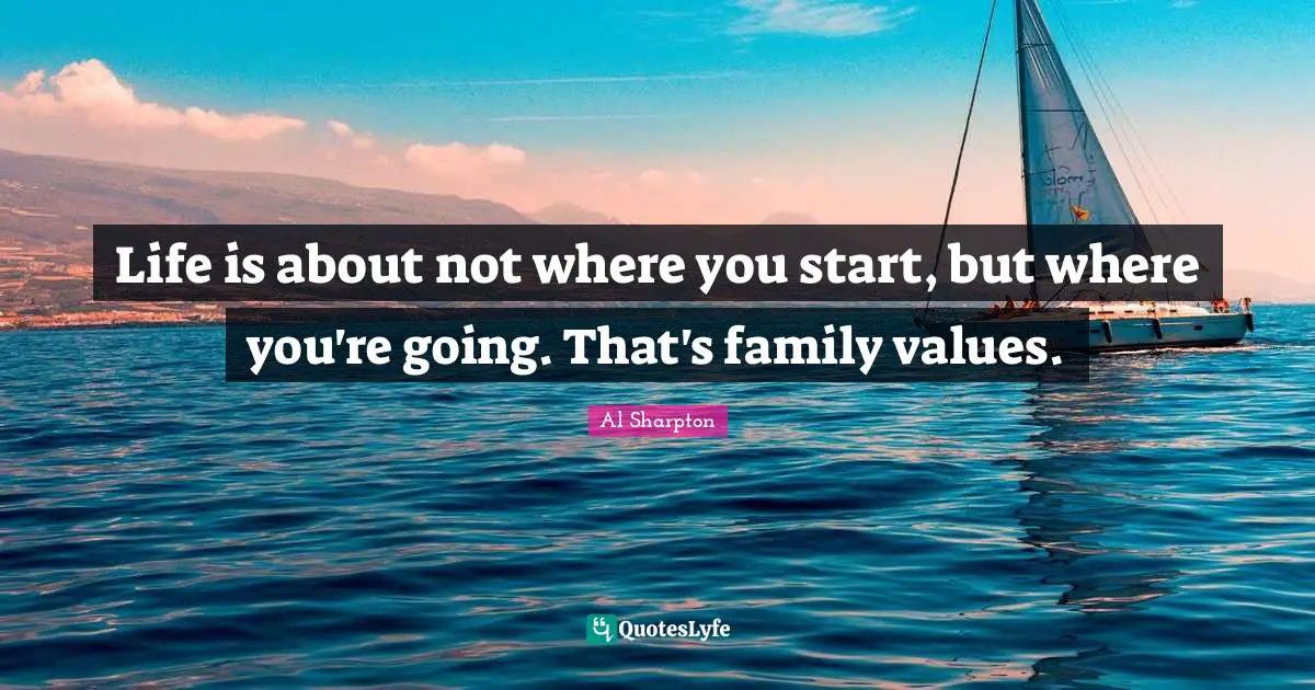 Life is about not where you start, but where you're going. That's family values.