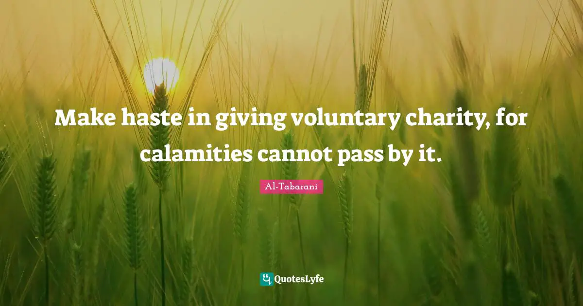 Make haste in giving voluntary charity, for calamities cannot pass by it.